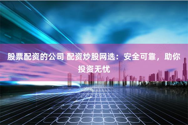 股票配资的公司 配资炒股网选：安全可靠，助你投资无忧