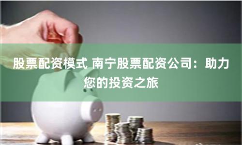 股票配资模式 南宁股票配资公司：助力您的投资之旅