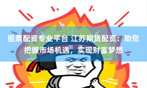 股票配资专业平台 江苏期货配资：助您把握市场机遇，实现财富梦想