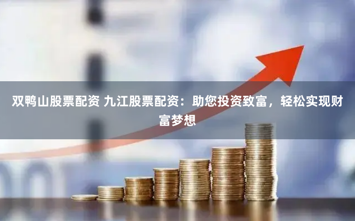 双鸭山股票配资 九江股票配资：助您投资致富，轻松实现财富梦想