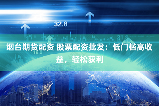 烟台期货配资 股票配资批发：低门槛高收益，轻松获利