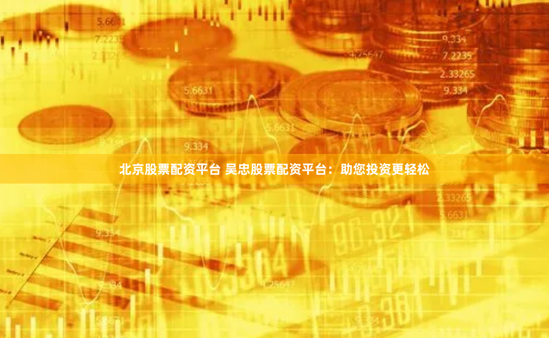 北京股票配资平台 吴忠股票配资平台：助您投资更轻松
