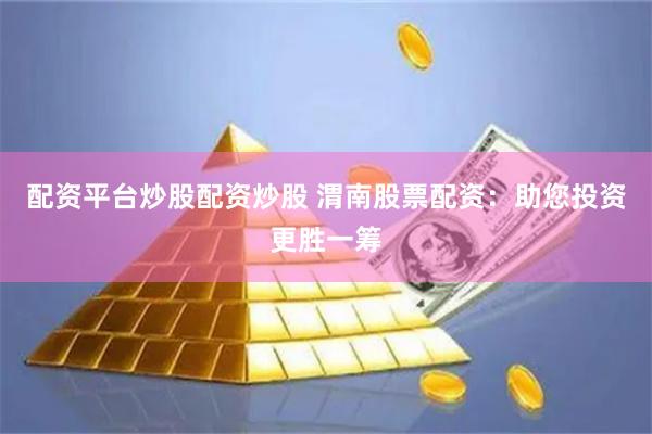 配资平台炒股配资炒股 渭南股票配资：助您投资更胜一筹