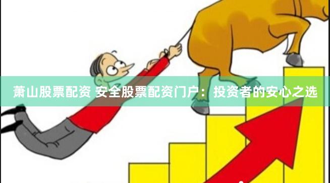 萧山股票配资 安全股票配资门户：投资者的安心之选