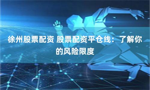 徐州股票配资 股票配资平仓线：了解你的风险限度