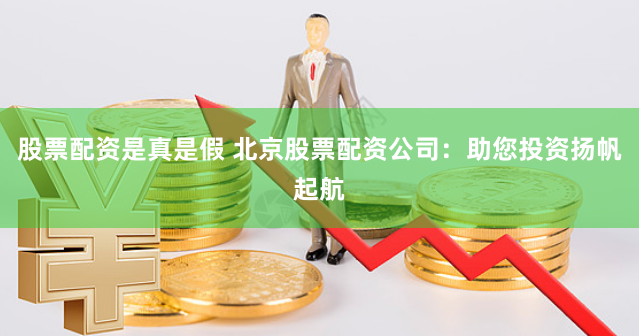 股票配资是真是假 北京股票配资公司：助您投资扬帆起航