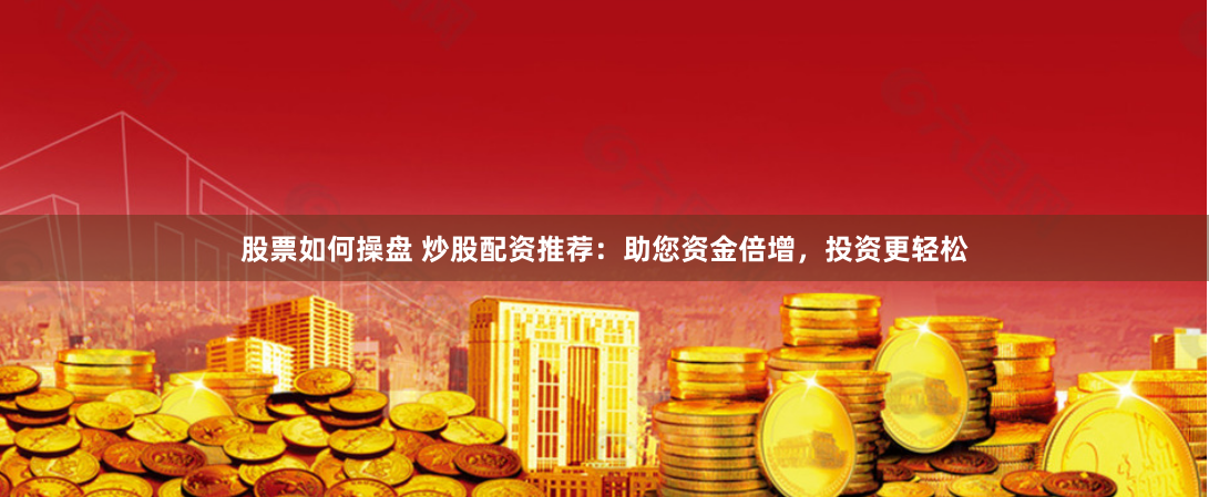 股票如何操盘 炒股配资推荐：助您资金倍增，投资更轻松