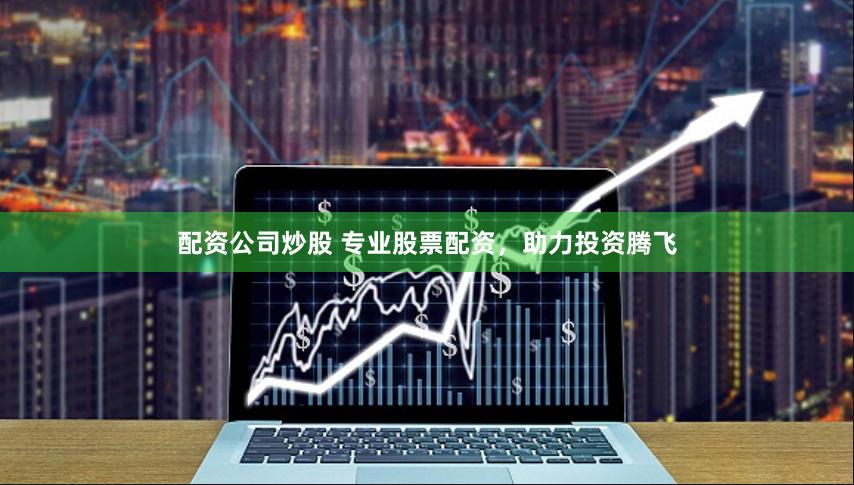 配资公司炒股 专业股票配资，助力投资腾飞