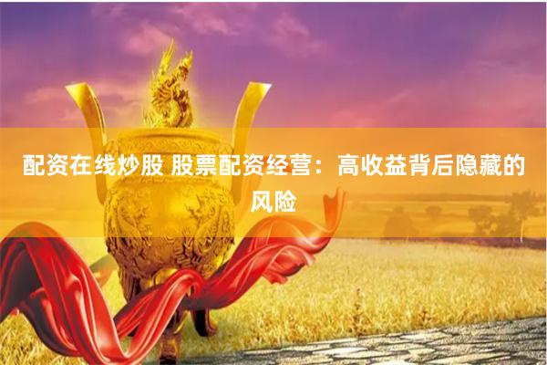 配资在线炒股 股票配资经营：高收益背后隐藏的风险