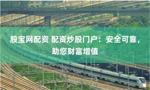 股宝网配资 配资炒股门户：安全可靠，助您财富增值
