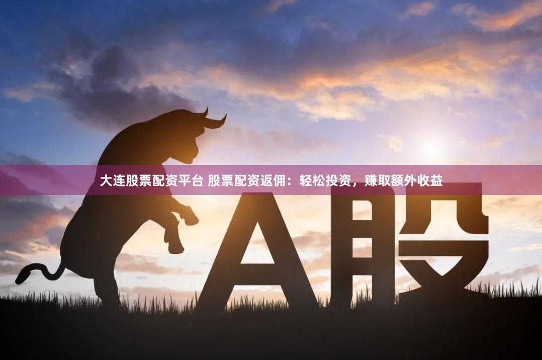 大连股票配资平台 股票配资返佣：轻松投资，赚取额外收益