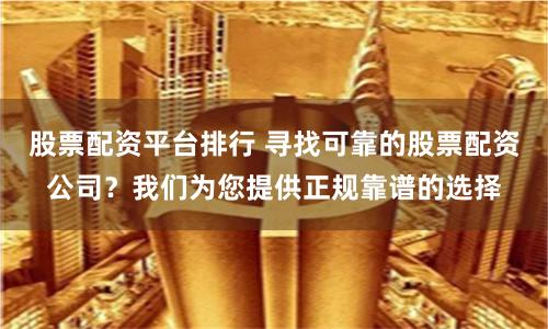 股票配资平台排行 寻找可靠的股票配资公司？我们为您提供正规靠谱的选择