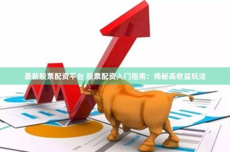最新股票配资平台 股票配资入门指南：揭秘高收益玩法
