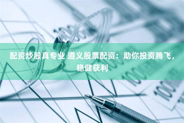 配资炒股真专业 遵义股票配资：助你投资腾飞，稳健获利