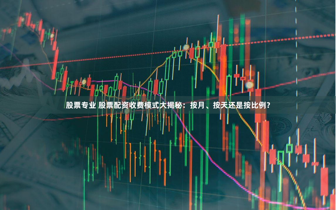 股票专业 股票配资收费模式大揭秘：按月、按天还是按比例？
