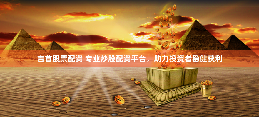 吉首股票配资 专业炒股配资平台，助力投资者稳健获利