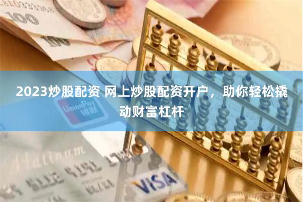 2023炒股配资 网上炒股配资开户，助你轻松撬动财富杠杆