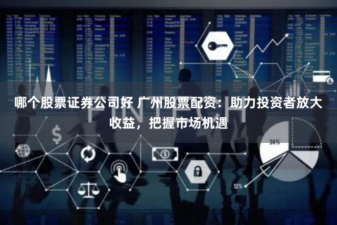 哪个股票证券公司好 广州股票配资：助力投资者放大收益，把握市场机遇