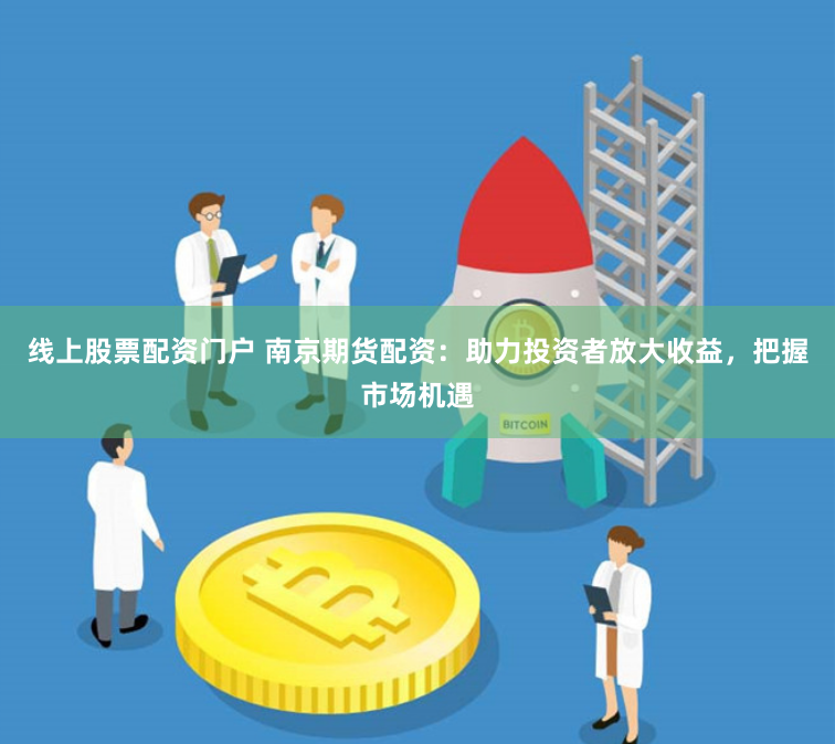 线上股票配资门户 南京期货配资：助力投资者放大收益，把握市场机遇