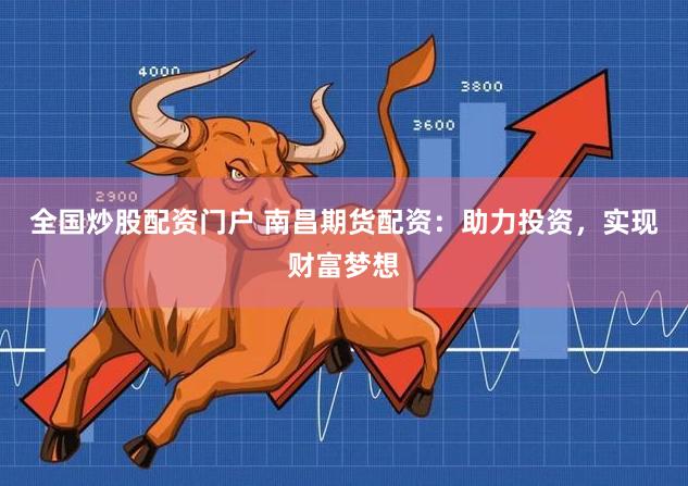 全国炒股配资门户 南昌期货配资：助力投资，实现财富梦想
