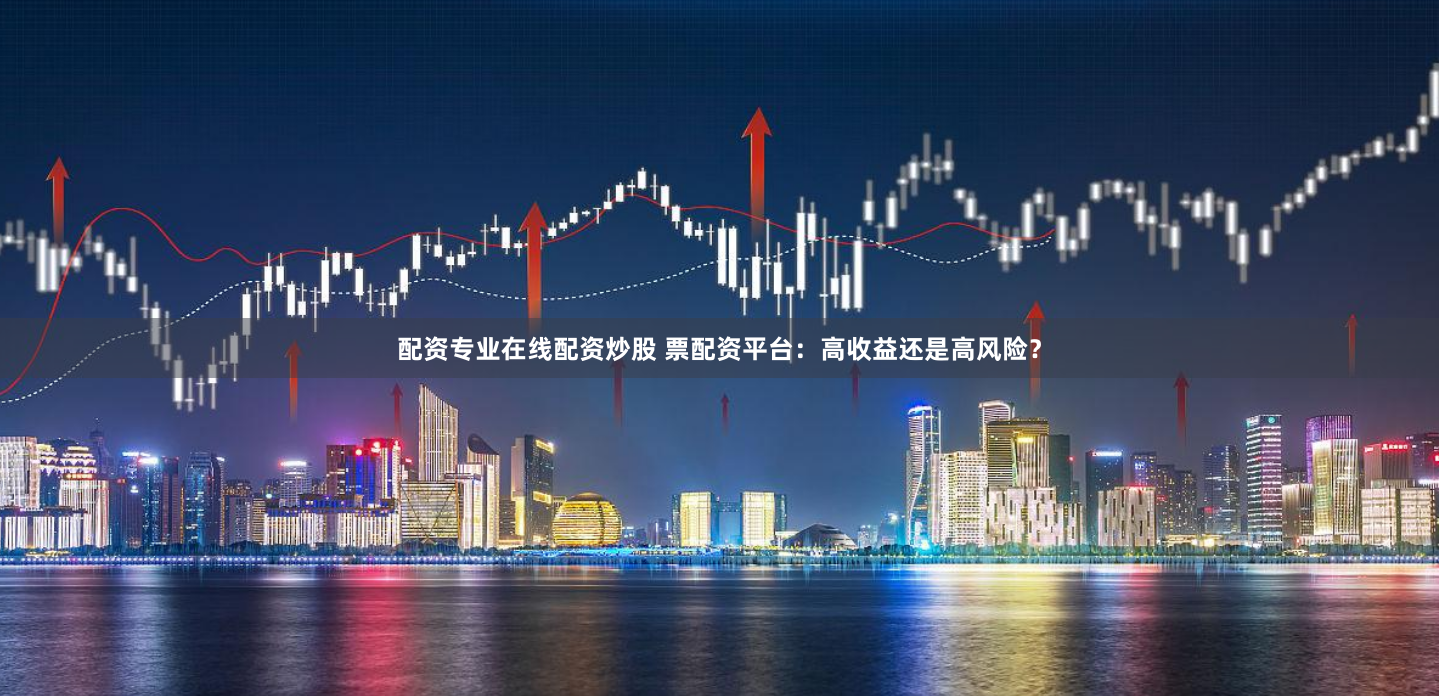 配资专业在线配资炒股 票配资平台：高收益还是高风险？