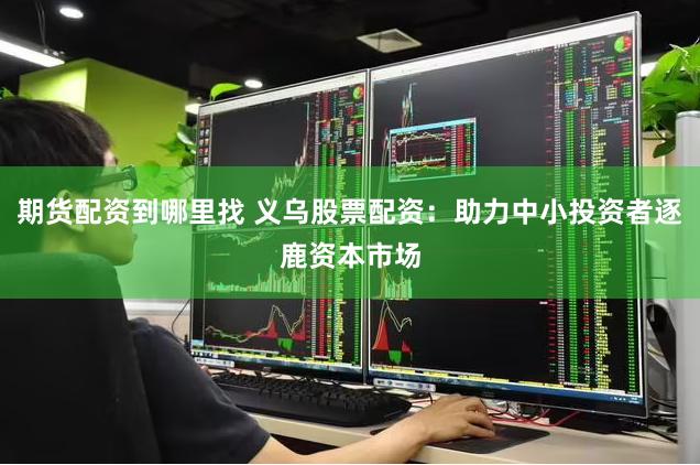 期货配资到哪里找 义乌股票配资：助力中小投资者逐鹿资本市场