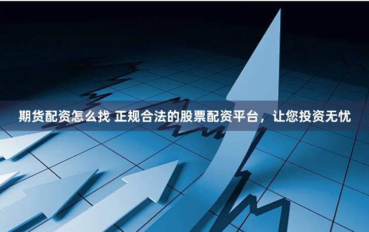 期货配资怎么找 正规合法的股票配资平台，让您投资无忧