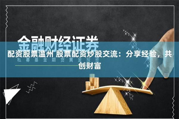 配资股票温州 股票配资炒股交流：分享经验，共创财富