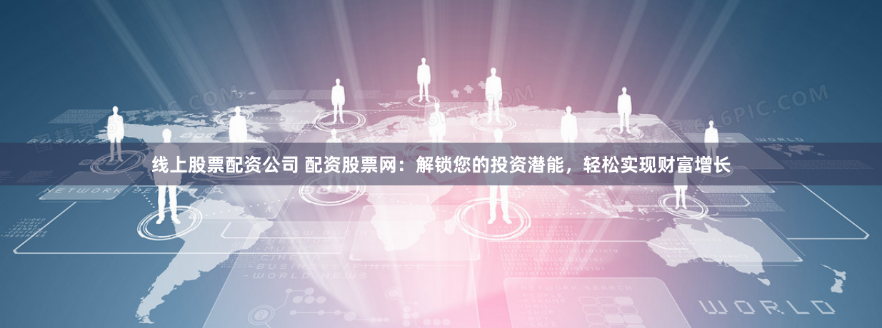 线上股票配资公司 配资股票网：解锁您的投资潜能，轻松实现财富增长