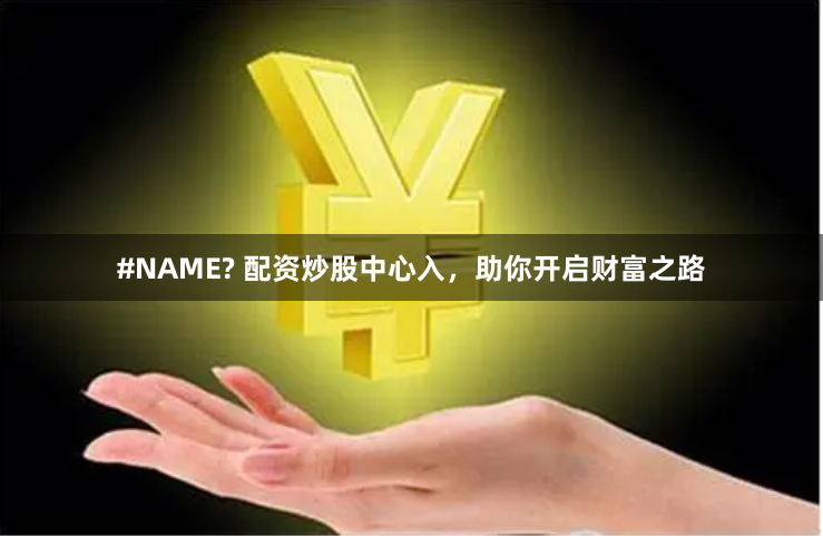 #NAME? 配资炒股中心入，助你开启财富之路