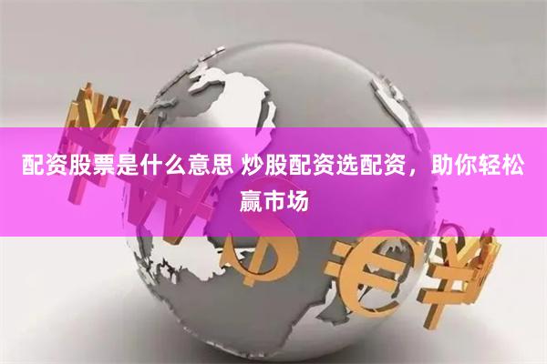 配资股票是什么意思 炒股配资选配资，助你轻松赢市场