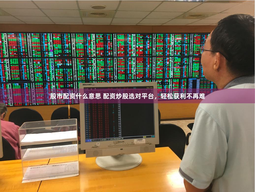 股市配资什么意思 配资炒股选对平台，轻松获利不再难