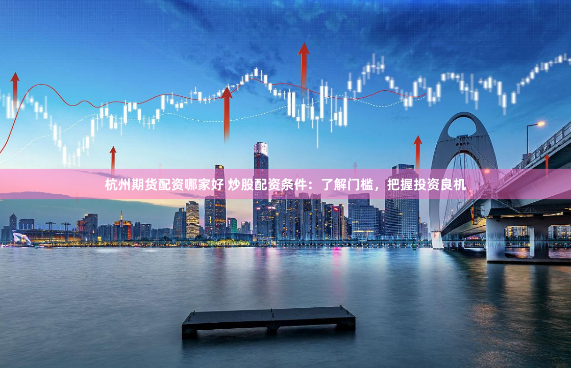 杭州期货配资哪家好 炒股配资条件：了解门槛，把握投资良机