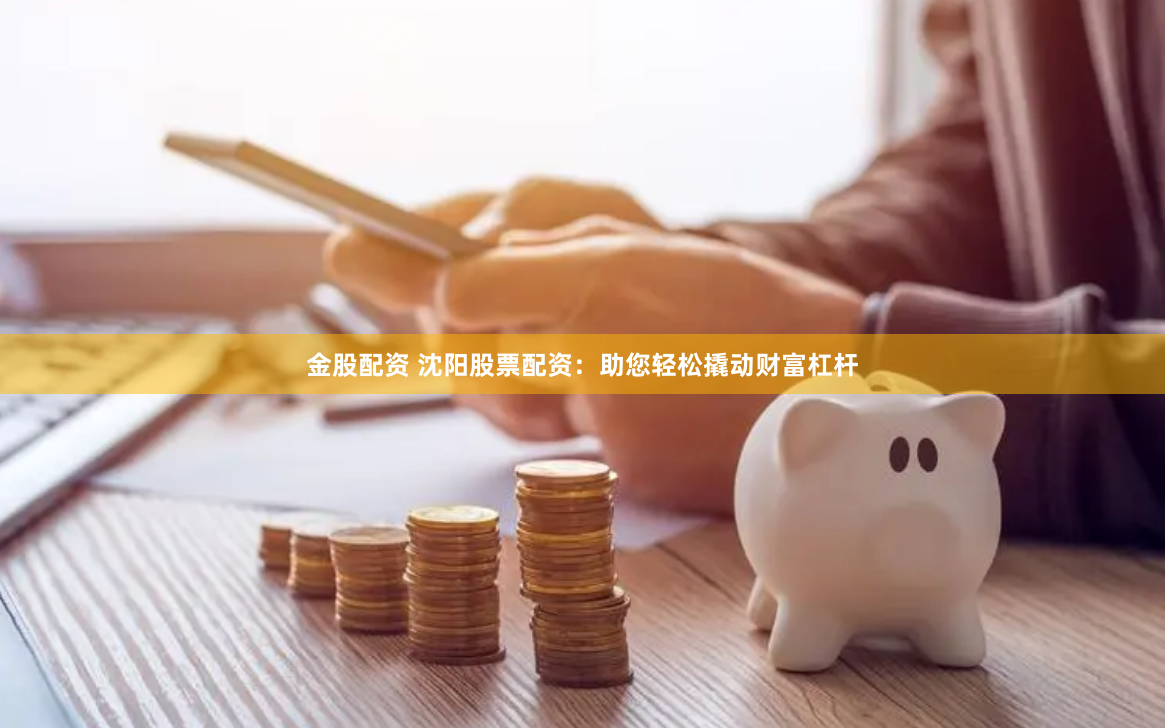 金股配资 沈阳股票配资：助您轻松撬动财富杠杆