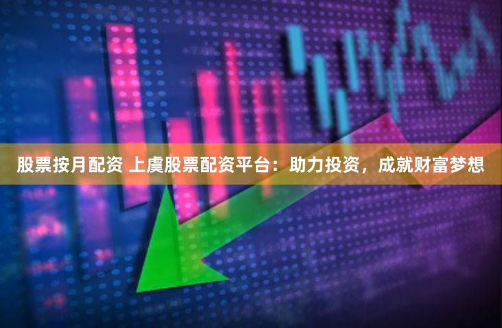 股票按月配资 上虞股票配资平台：助力投资，成就财富梦想