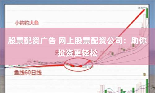 股票配资广告 网上股票配资公司：助你投资更轻松