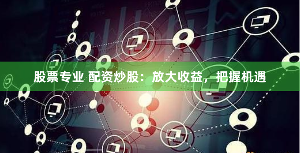 股票专业 配资炒股：放大收益，把握机遇