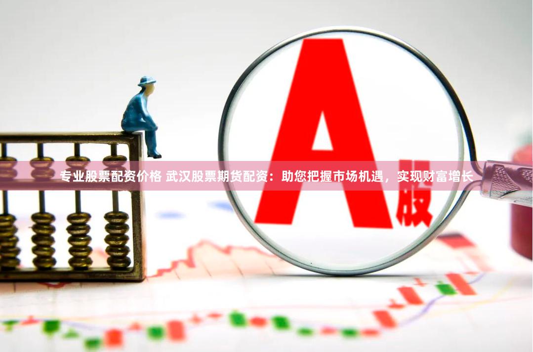 专业股票配资价格 武汉股票期货配资：助您把握市场机遇，实现财富增长
