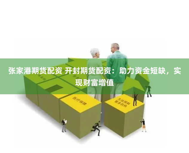 张家港期货配资 开封期货配资：助力资金短缺，实现财富增值