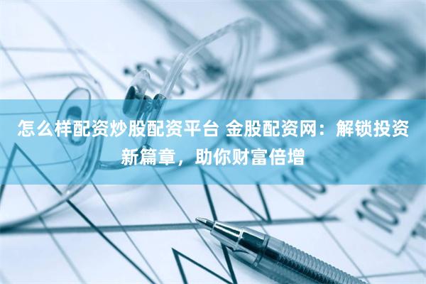 怎么样配资炒股配资平台 金股配资网：解锁投资新篇章，助你财富倍增