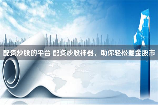 配资炒股的平台 配资炒股神器，助你轻松掘金股市