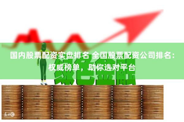 国内股票配资实盘排名 全国股票配资公司排名：权威榜单，助你选对平台