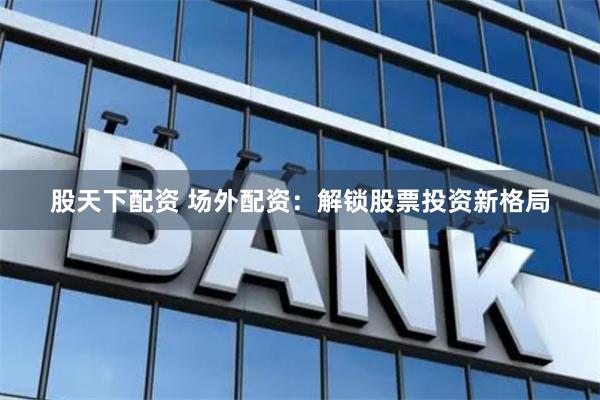 股天下配资 场外配资:解锁股票投资新格局