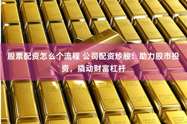 股票配资怎么个流程 公司配资炒股:助力股市投资,撬动财富杠杆