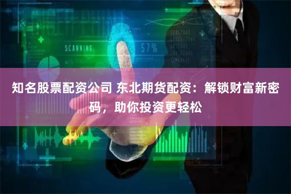 知名股票配资公司 东北期货配资:解锁财富新密码,助你投资更轻松