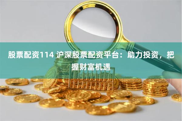 股票配资114 沪深股票配资平台:助力投资,把握财富机遇