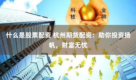 什么是股票配资 杭州期货配资:助你投资扬帆,财富无忧