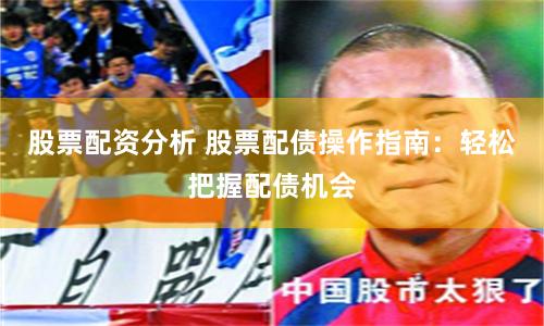 股票配资分析 股票配债操作指南：轻松把握配债机会