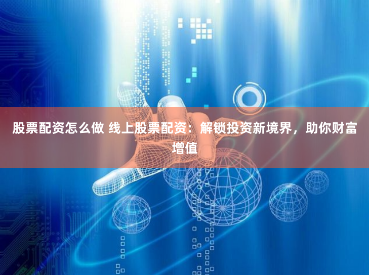 股票配资怎么做 线上股票配资:解锁投资新境界,助你财富增值