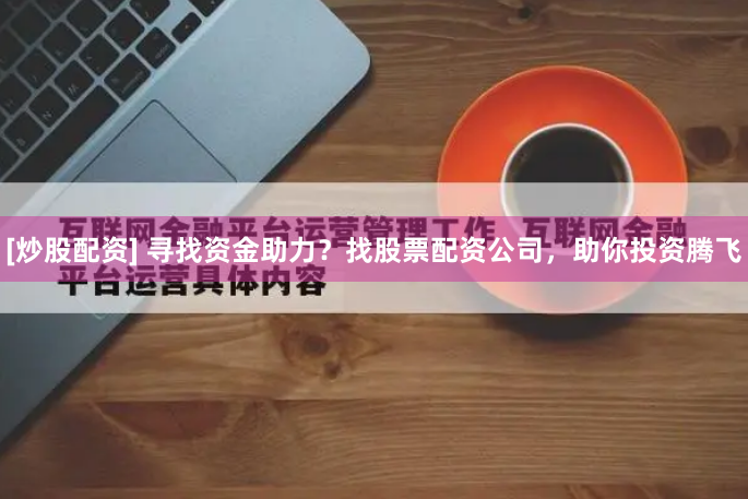 [炒股配资] 寻找资金助力？找股票配资公司，助你投资腾飞